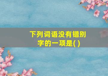 下列词语没有错别字的一项是( )